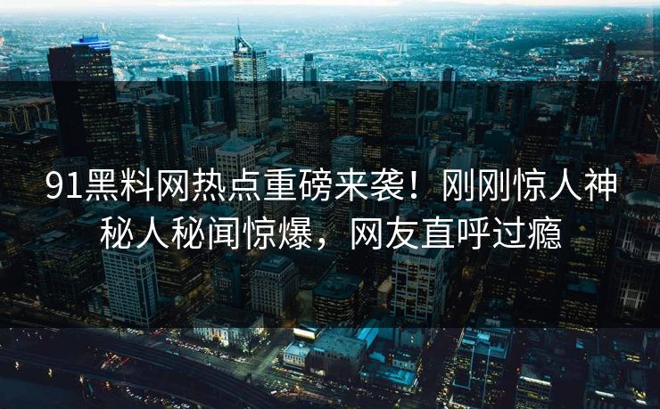 91黑料网热点重磅来袭!刚刚惊人神秘人秘闻惊爆,网友直呼过瘾