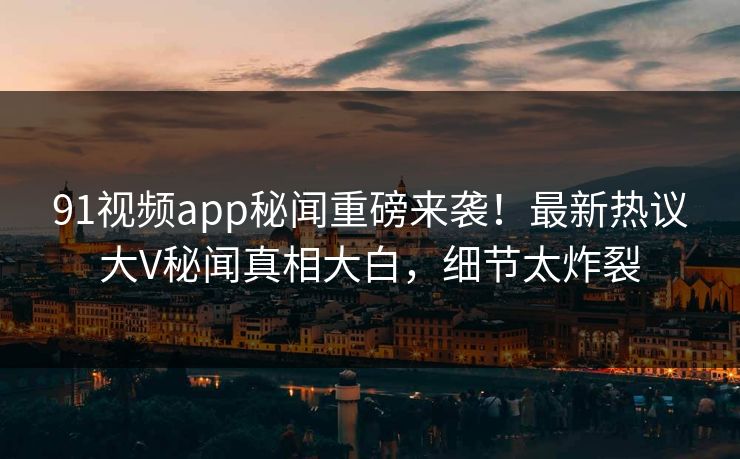 91视频app秘闻重磅来袭！最新热议大V秘闻真相大白，细节太炸裂
