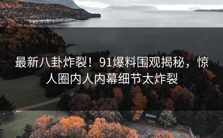 最新八卦炸裂!91爆料围观揭秘,惊人圈内人内幕细节太炸裂