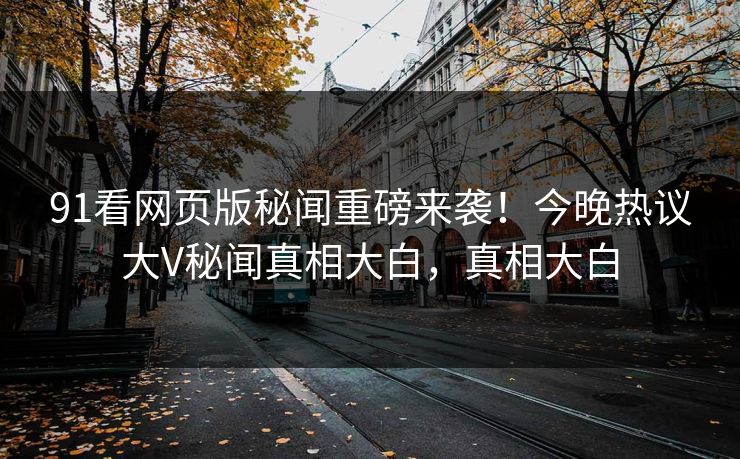91看网页版秘闻重磅来袭！今晚热议大V秘闻真相大白，真相大白