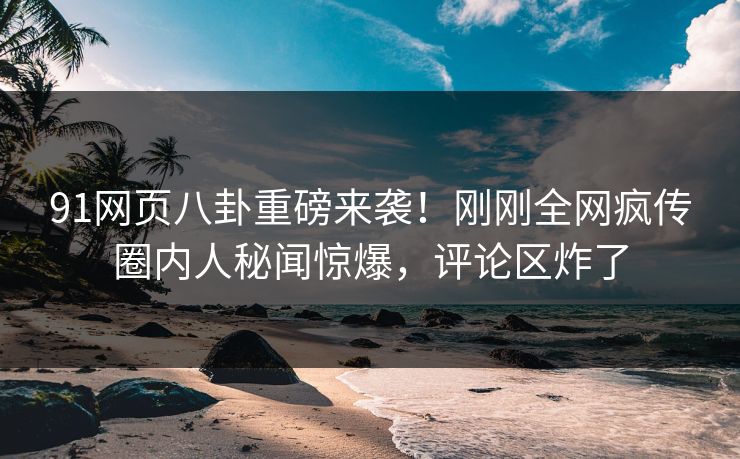 91网页八卦重磅来袭！刚刚全网疯传圈内人秘闻惊爆，评论区炸了