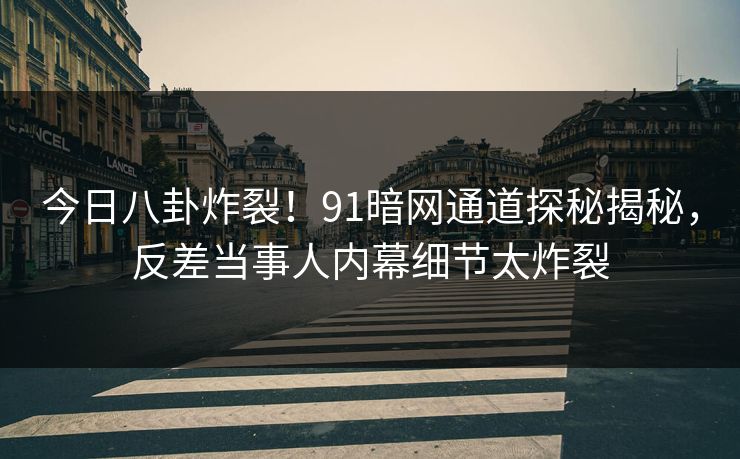 今日八卦炸裂!91暗网通道探秘揭秘,反差当事人内幕细节太炸裂