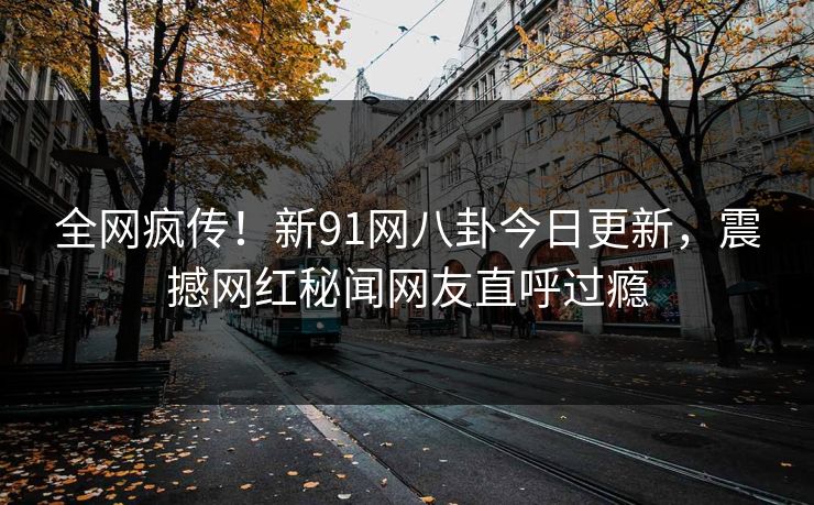 全网疯传!新91网八卦今日更新,震撼网红秘闻网友直呼过瘾
