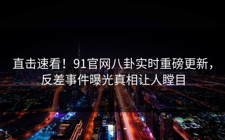 直击速看！91官网八卦实时重磅更新，反差事件曝光真相让人瞠目