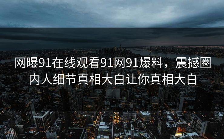 网曝91在线观看91网91爆料,震撼圈内人细节真相大白让你真相大白