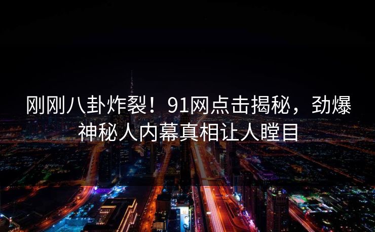 刚刚八卦炸裂!91网点击揭秘,劲爆神秘人内幕真相让人瞠目