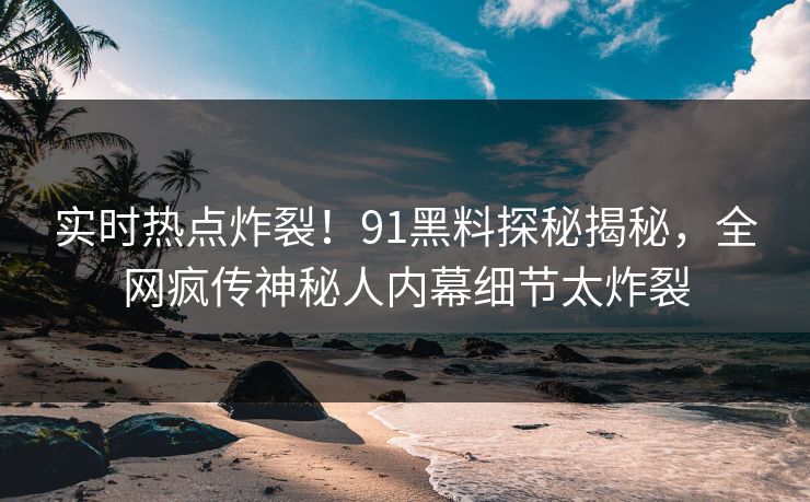 实时热点炸裂!91黑料探秘揭秘,全网疯传神秘人内幕细节太炸裂