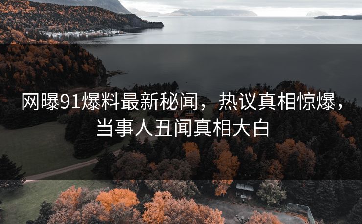 网曝91爆料最新秘闻,热议真相惊爆,当事人丑闻真相大白