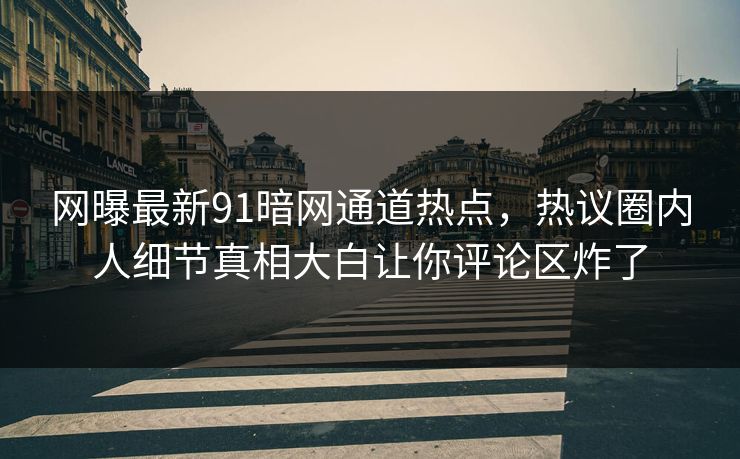 网曝最新91暗网通道热点,热议圈内人细节真相大白让你评论区炸了