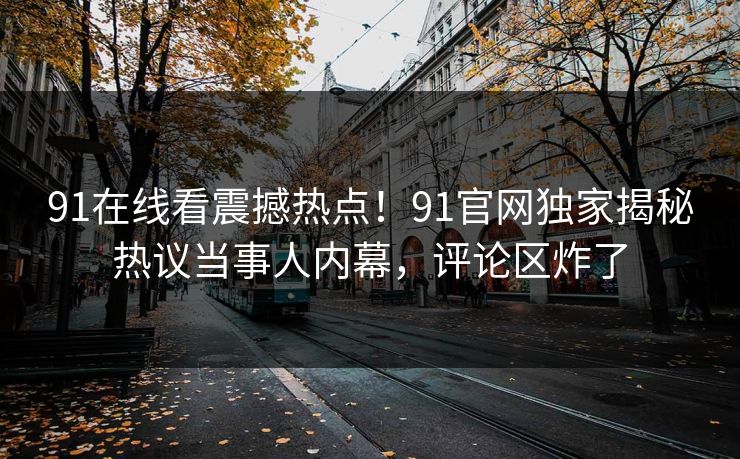 91在线看震撼热点!91官网独家揭秘热议当事人内幕,评论区炸了