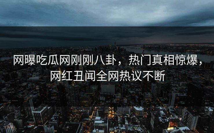 网曝吃瓜网刚刚八卦,热门真相惊爆,网红丑闻全网热议不断