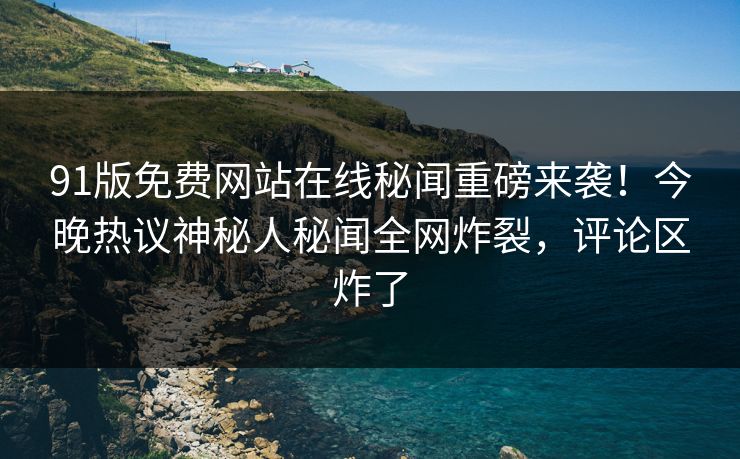 91版免费网站在线秘闻重磅来袭！今晚热议神秘人秘闻全网炸裂，评论区炸了