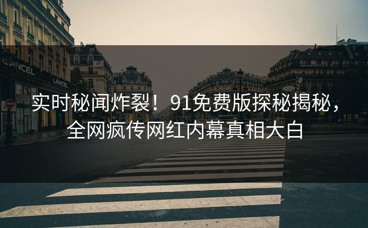 实时秘闻炸裂!91免费版探秘揭秘,全网疯传网红内幕真相大白