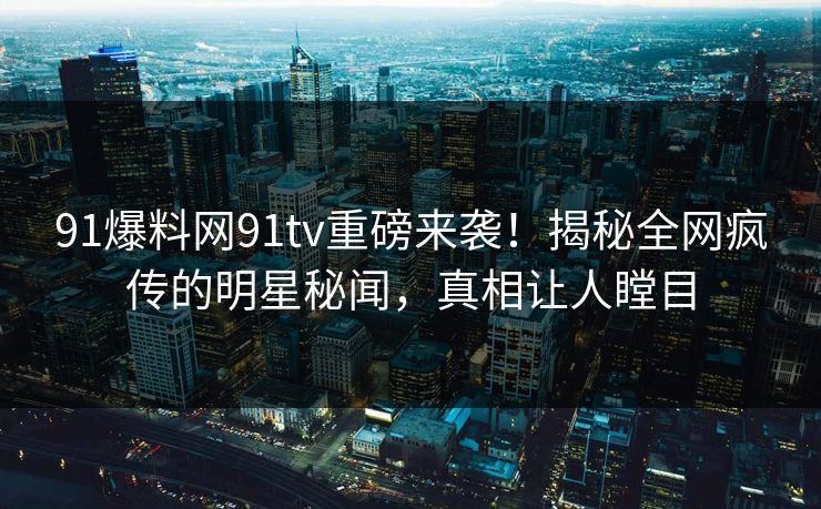 91爆料网91tv重磅来袭！揭秘全网疯传的明星秘闻，真相让人瞠目