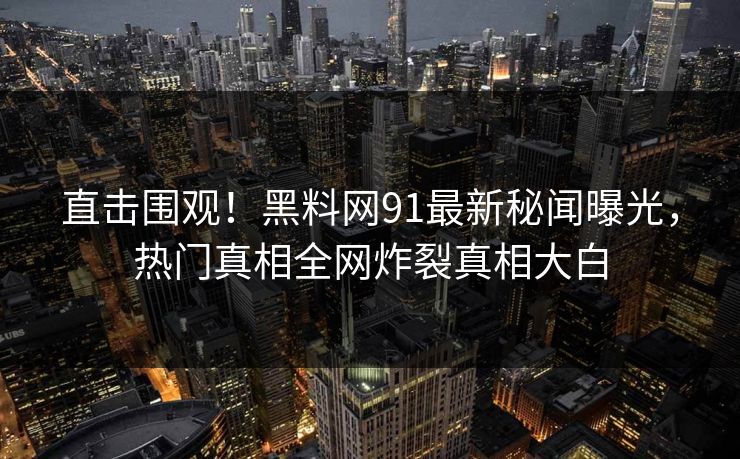 直击围观!黑料网91最新秘闻曝光,热门真相全网炸裂真相大白