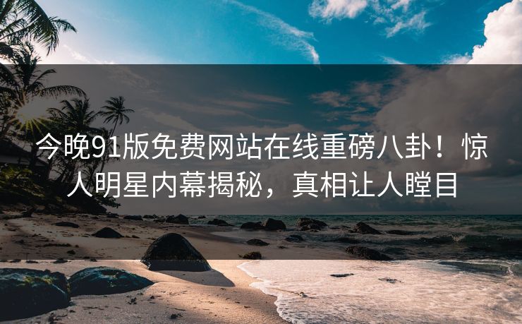 今晚91版免费网站在线重磅八卦！惊人明星内幕揭秘，真相让人瞠目