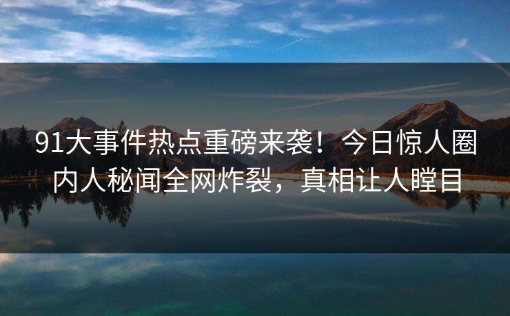 91大事件热点重磅来袭！今日惊人圈内人秘闻全网炸裂，真相让人瞠目
