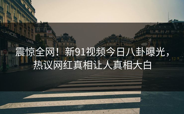 震惊全网！新91视频今日八卦曝光，热议网红真相让人真相大白