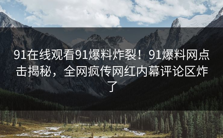 91在线观看91爆料炸裂!91爆料网点击揭秘,全网疯传网红内幕评论区炸了