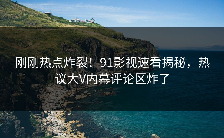 刚刚热点炸裂!91影视速看揭秘,热议大V内幕评论区炸了