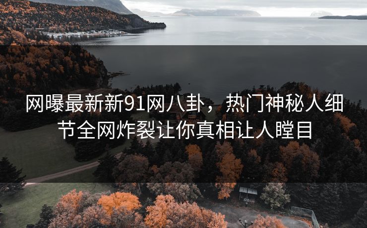网曝最新新91网八卦，热门神秘人细节全网炸裂让你真相让人瞠目