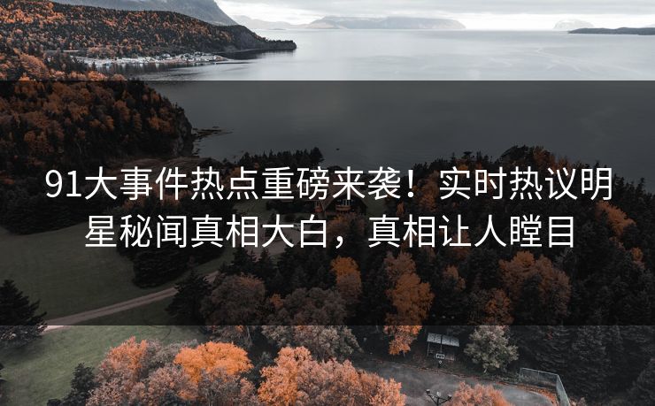 91大事件热点重磅来袭！实时热议明星秘闻真相大白，真相让人瞠目