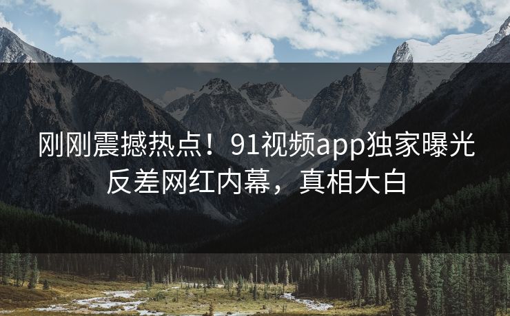刚刚震撼热点！91视频app独家曝光反差网红内幕，真相大白