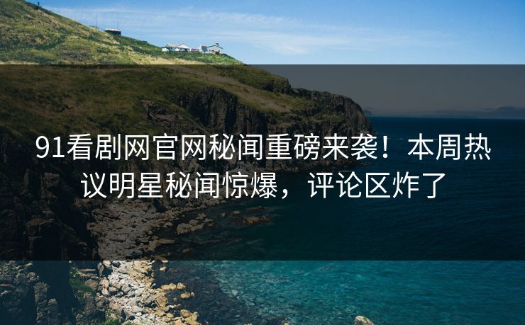 91看剧网官网秘闻重磅来袭！本周热议明星秘闻惊爆，评论区炸了