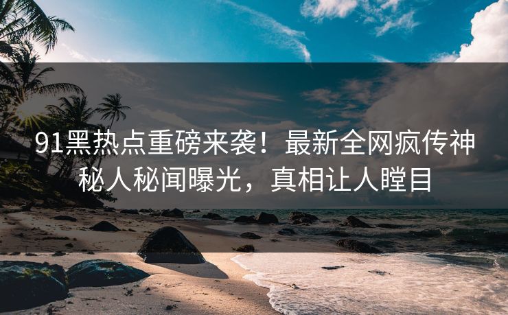 91黑热点重磅来袭！最新全网疯传神秘人秘闻曝光，真相让人瞠目