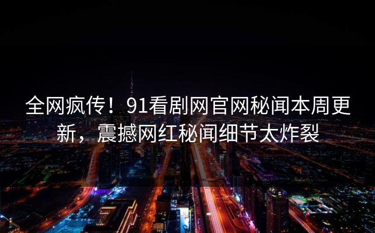 全网疯传！91看剧网官网秘闻本周更新，震撼网红秘闻细节太炸裂