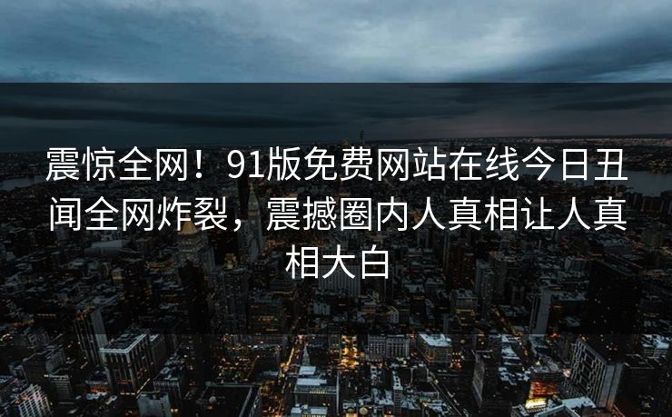 震惊全网！91版免费网站在线今日丑闻全网炸裂，震撼圈内人真相让人真相大白