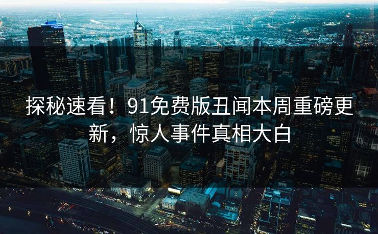 探秘速看！91免费版丑闻本周重磅更新，惊人事件真相大白