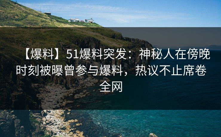 【爆料】51爆料突发：神秘人在傍晚时刻被曝曾参与爆料，热议不止席卷全网