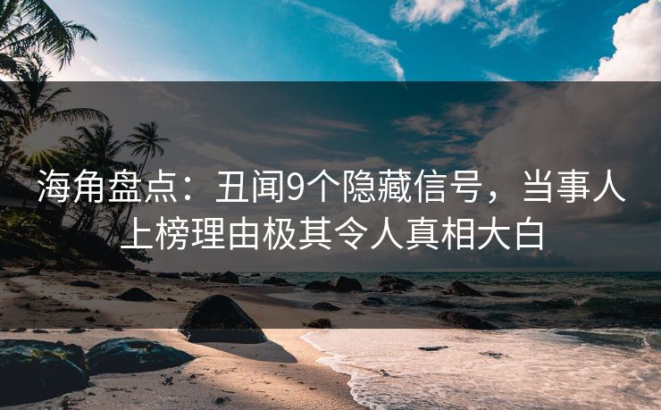 海角盘点：丑闻9个隐藏信号，当事人上榜理由极其令人真相大白