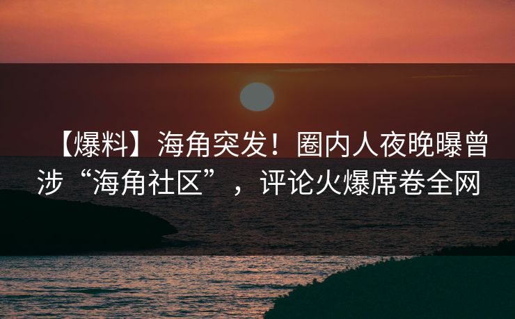 【爆料】海角突发！圈内人夜晚曝曾涉“海角社区”，评论火爆席卷全网