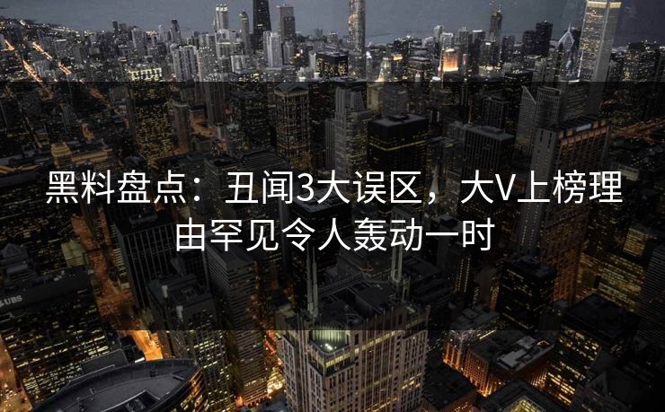 黑料盘点：丑闻3大误区，大V上榜理由罕见令人轰动一时