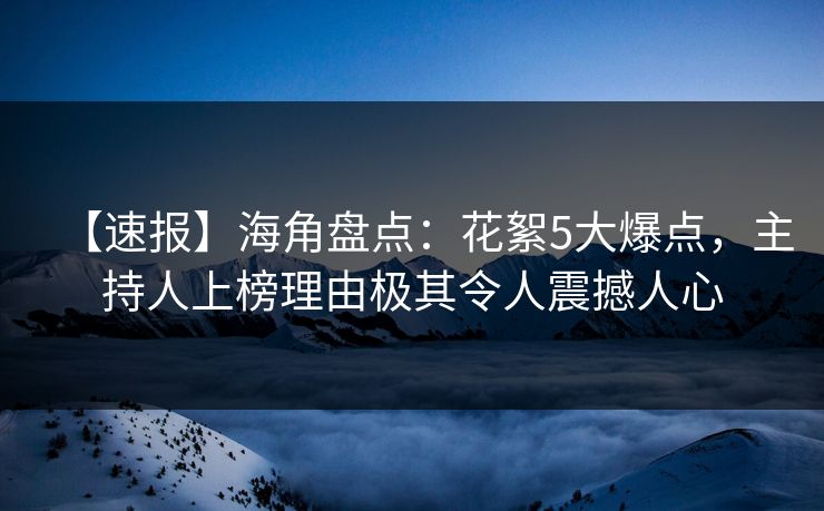 【速报】海角盘点：花絮5大爆点，主持人上榜理由极其令人震撼人心