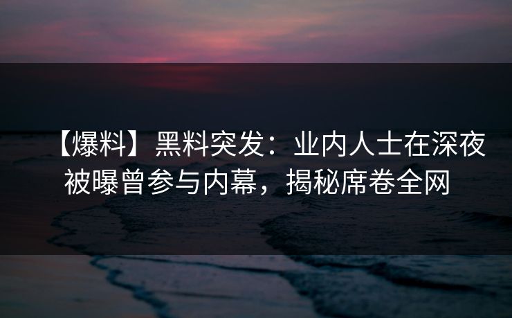 【爆料】黑料突发：业内人士在深夜被曝曾参与内幕，揭秘席卷全网