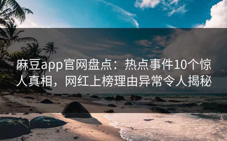 麻豆app官网盘点：热点事件10个惊人真相，网红上榜理由异常令人揭秘