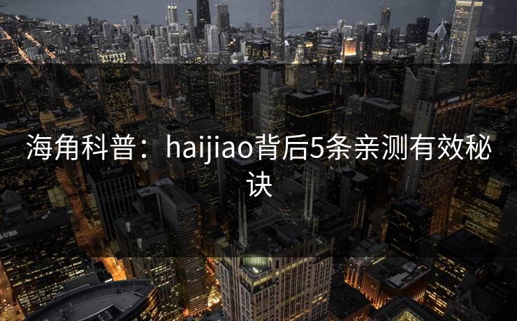 海角科普：haijiao背后5条亲测有效秘诀