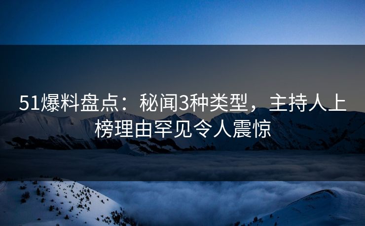 51爆料盘点：秘闻3种类型，主持人上榜理由罕见令人震惊