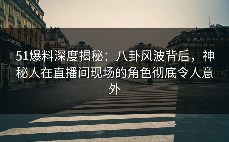 51爆料深度揭秘：八卦风波背后，神秘人在直播间现场的角色彻底令人意外