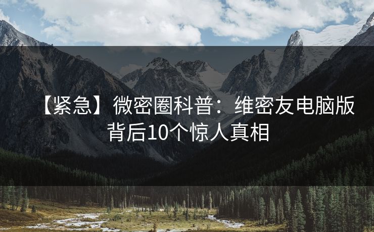 【紧急】微密圈科普：维密友电脑版背后10个惊人真相