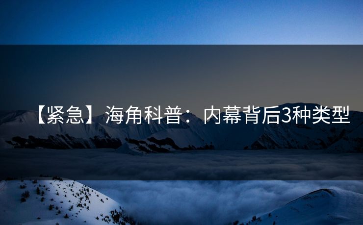【紧急】海角科普：内幕背后3种类型