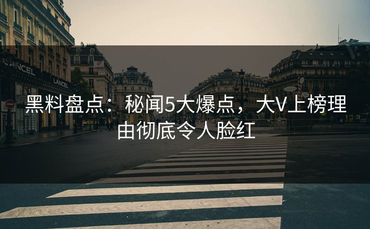 黑料盘点：秘闻5大爆点，大V上榜理由彻底令人脸红