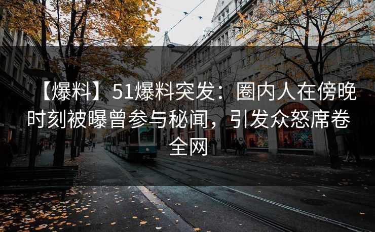 【爆料】51爆料突发：圈内人在傍晚时刻被曝曾参与秘闻，引发众怒席卷全网