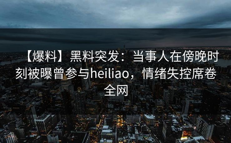 【爆料】黑料突发：当事人在傍晚时刻被曝曾参与heiliao，情绪失控席卷全网
