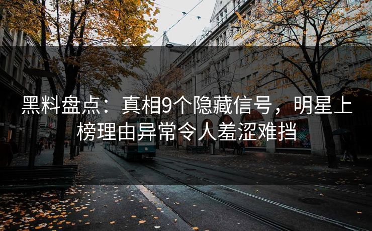 黑料盘点：真相9个隐藏信号，明星上榜理由异常令人羞涩难挡