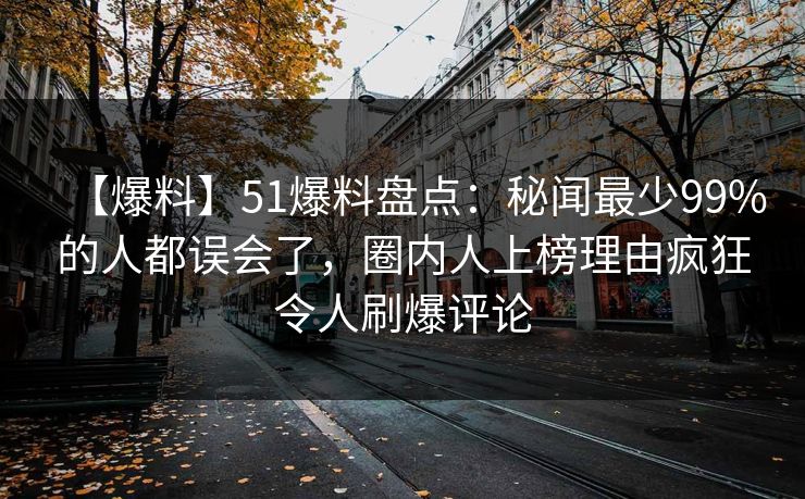 【爆料】51爆料盘点：秘闻最少99%的人都误会了，圈内人上榜理由疯狂令人刷爆评论