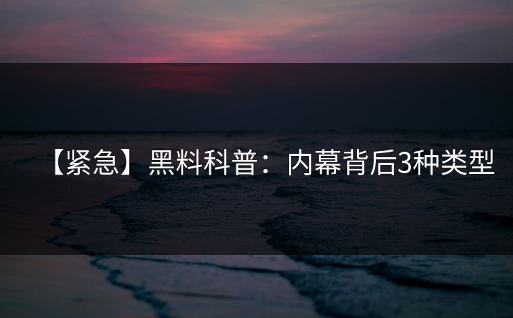 【紧急】黑料科普：内幕背后3种类型